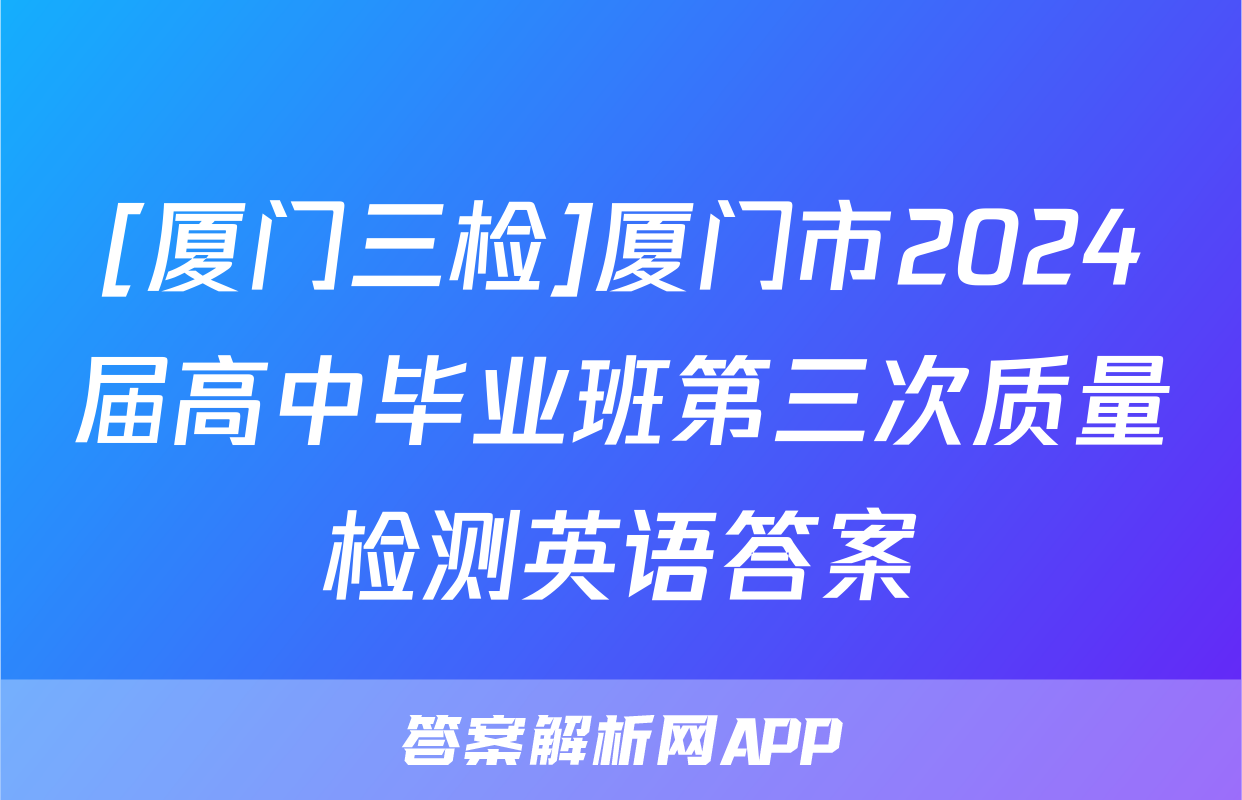 [厦门三检]厦门市2024届高中毕业班第三次质量检测英语答案