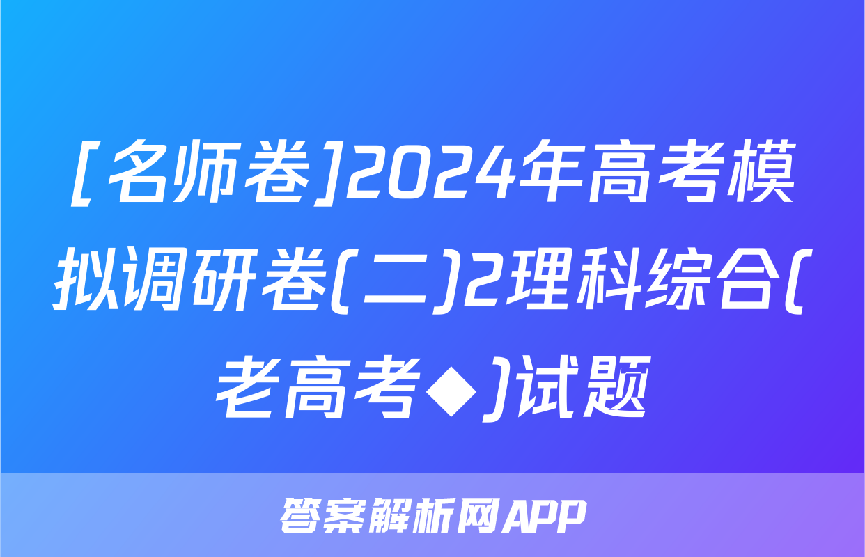 [名师卷]2024年高考模拟调研卷(二)2理科综合(老高考◆)试题