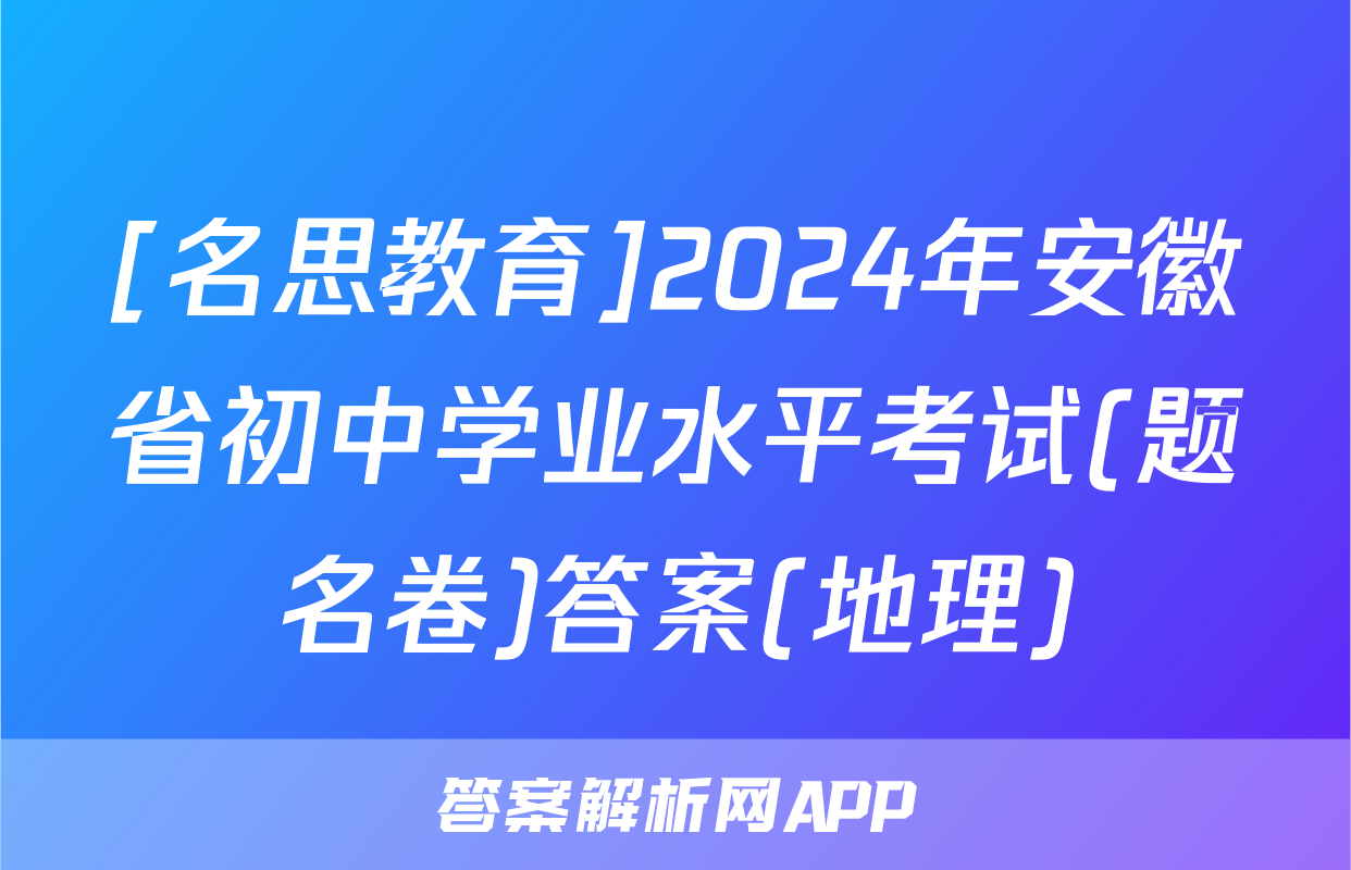 [名思教育]2024年安徽省初中学业水平考试(题名卷)答案(地理)