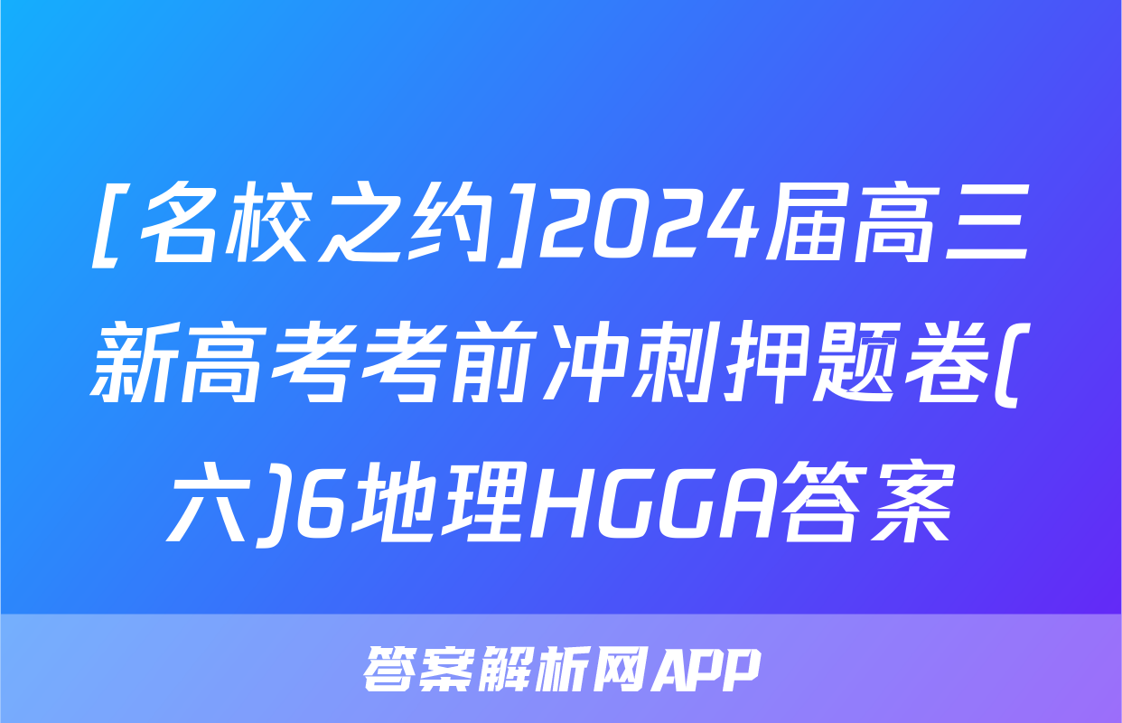 [名校之约]2024届高三新高考考前冲刺押题卷(六)6地理HGGA答案