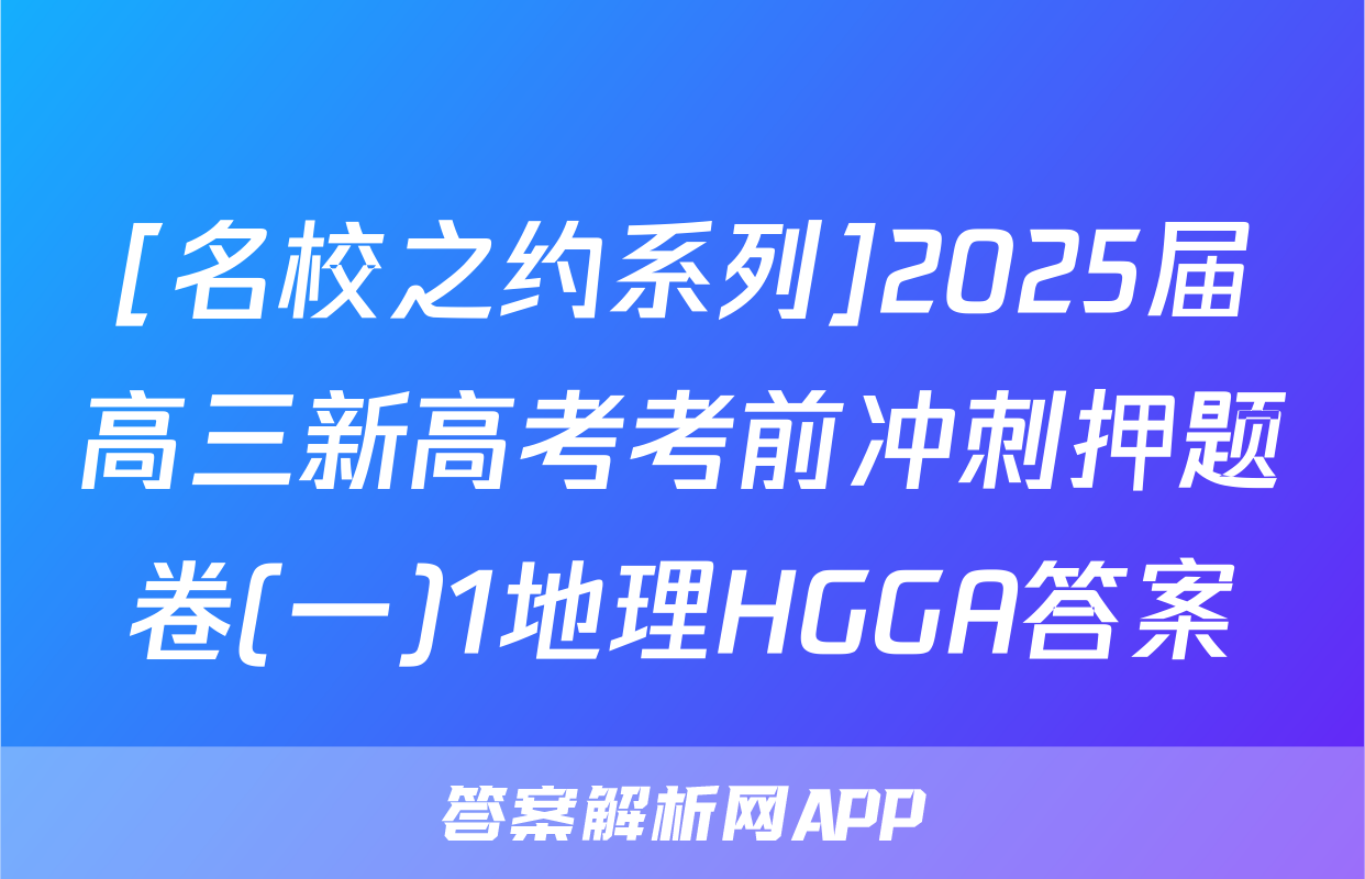 [名校之约系列]2025届高三新高考考前冲刺押题卷(一)1地理HGGA答案