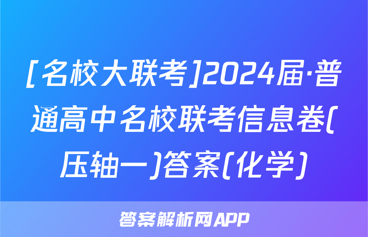 [名校大联考]2024届·普通高中名校联考信息卷(压轴一)答案(化学)