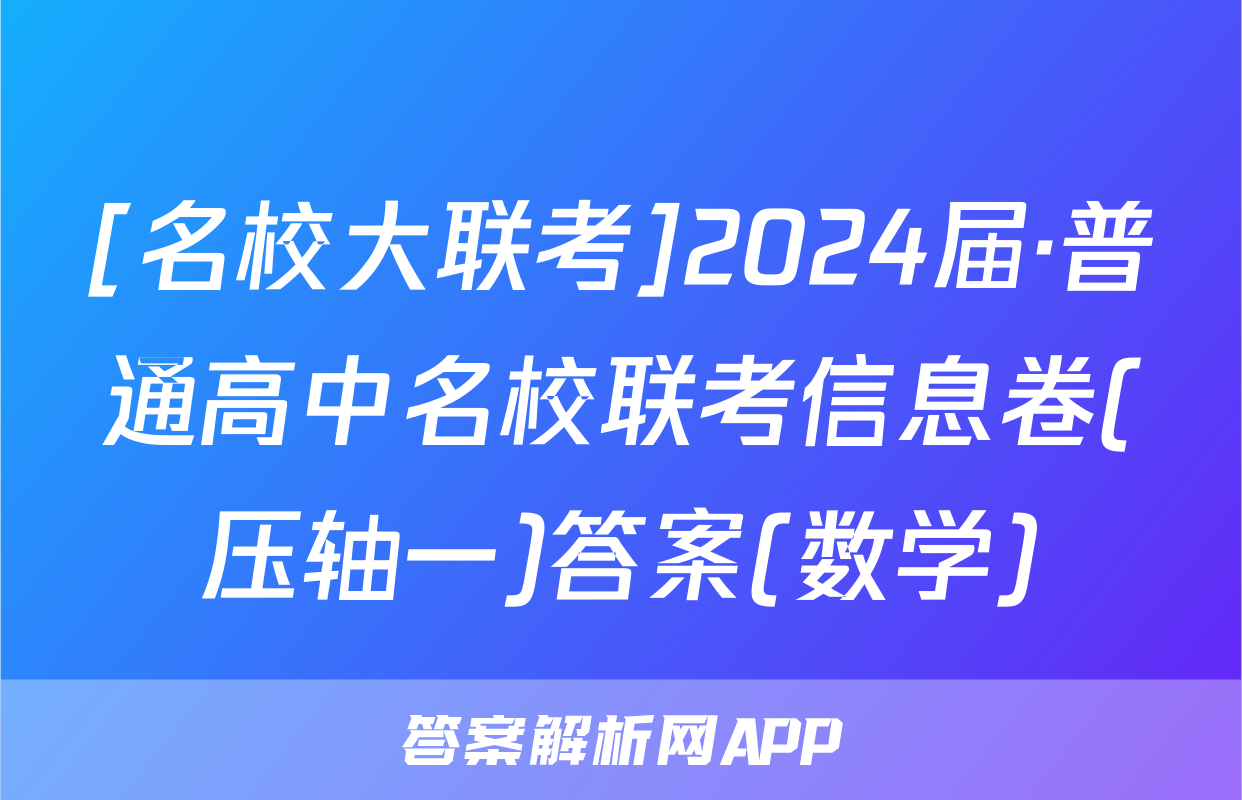 [名校大联考]2024届·普通高中名校联考信息卷(压轴一)答案(数学)