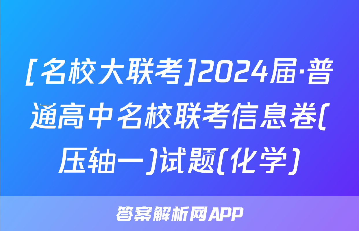 [名校大联考]2024届·普通高中名校联考信息卷(压轴一)试题(化学)