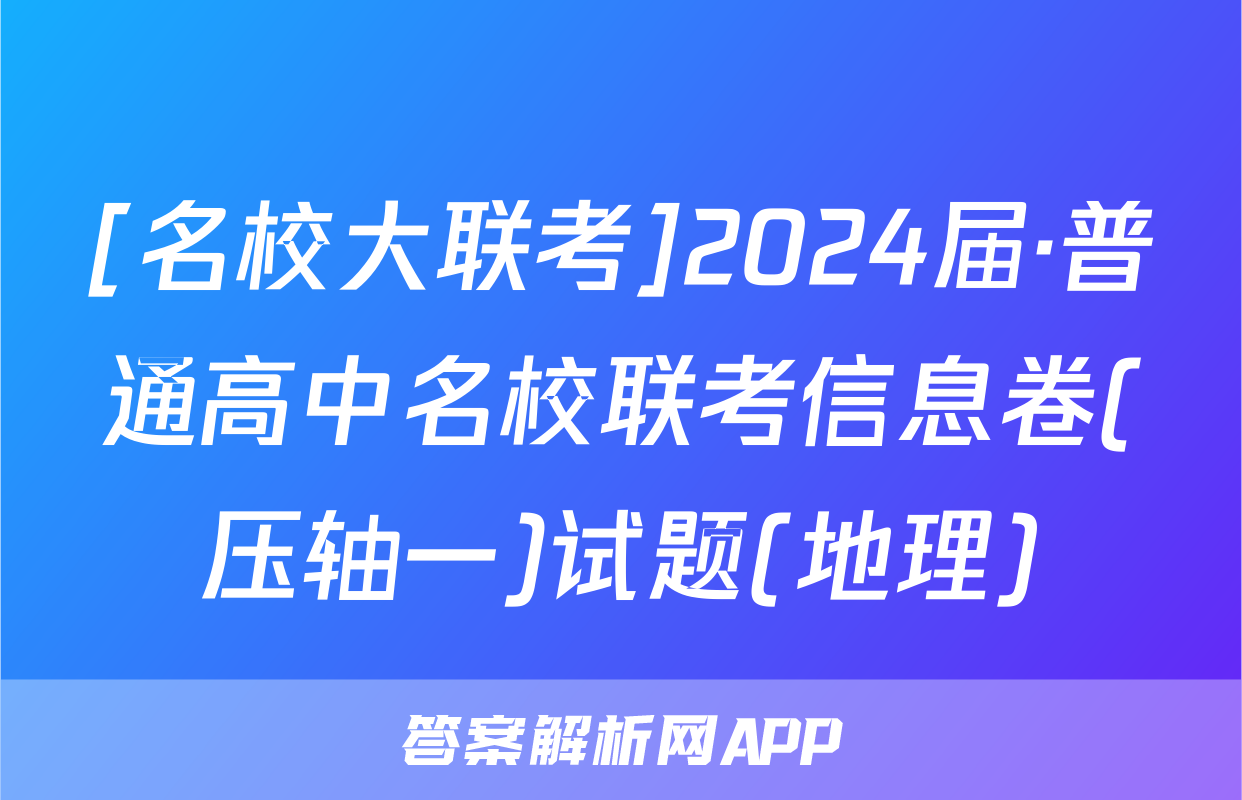 [名校大联考]2024届·普通高中名校联考信息卷(压轴一)试题(地理)