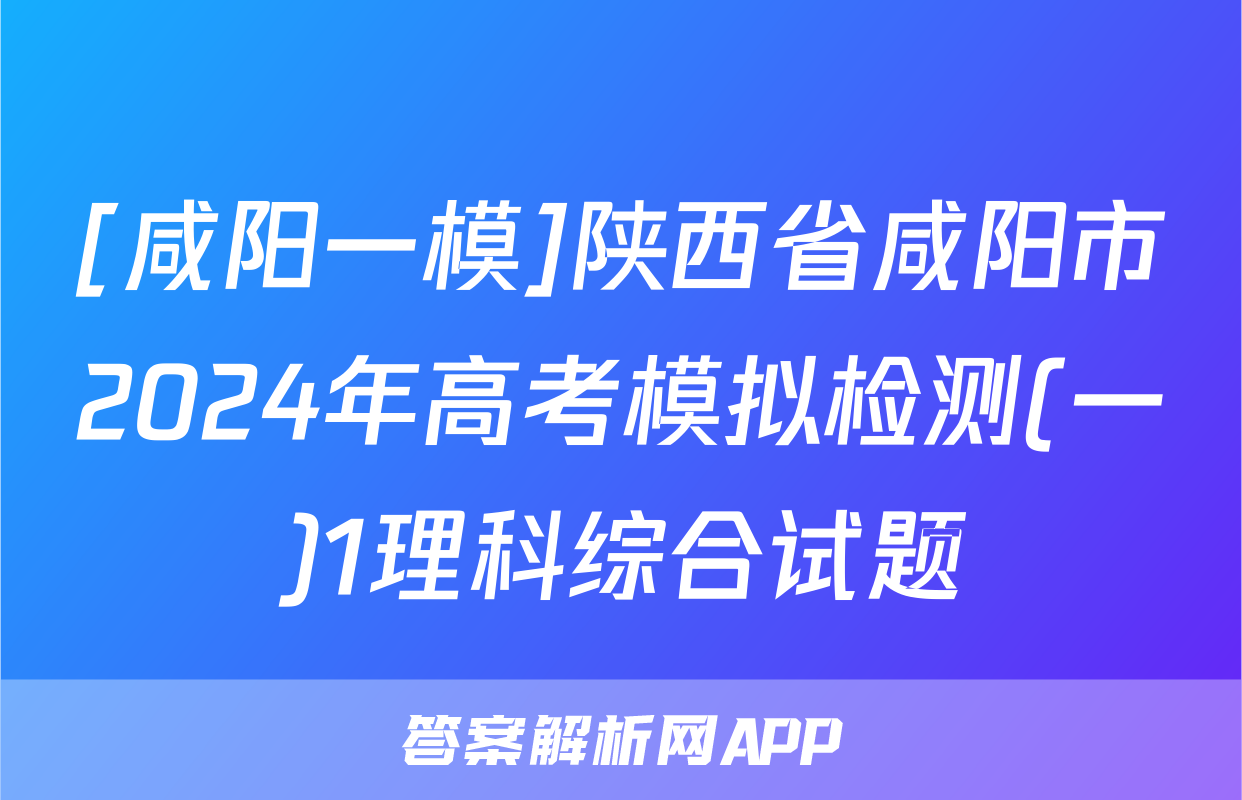 [咸阳一模]陕西省咸阳市2024年高考模拟检测(一)1理科综合试题