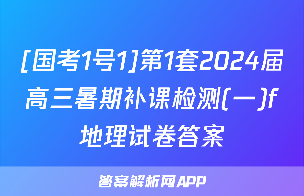 [国考1号1]第1套2024届高三暑期补课检测(一)f地理试卷答案