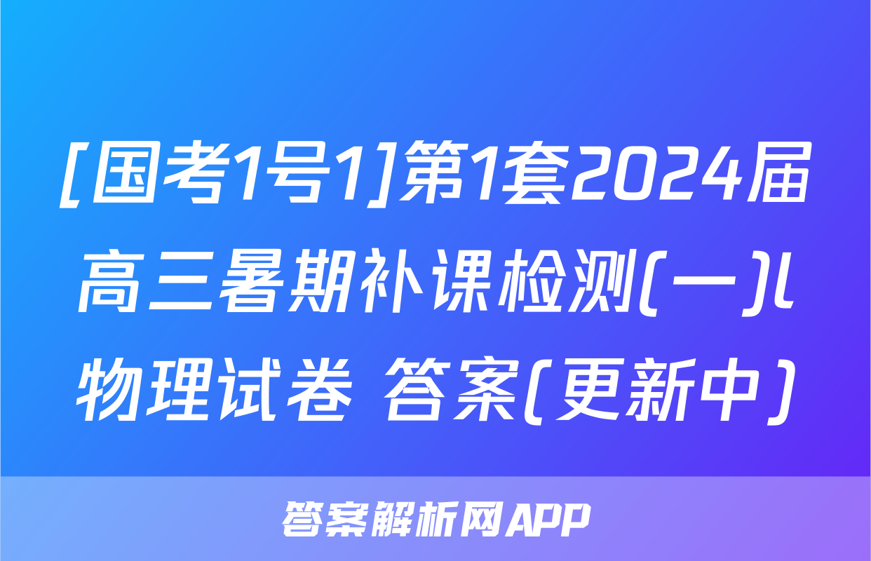 [国考1号1]第1套2024届高三暑期补课检测(一)l物理试卷 答案(更新中)