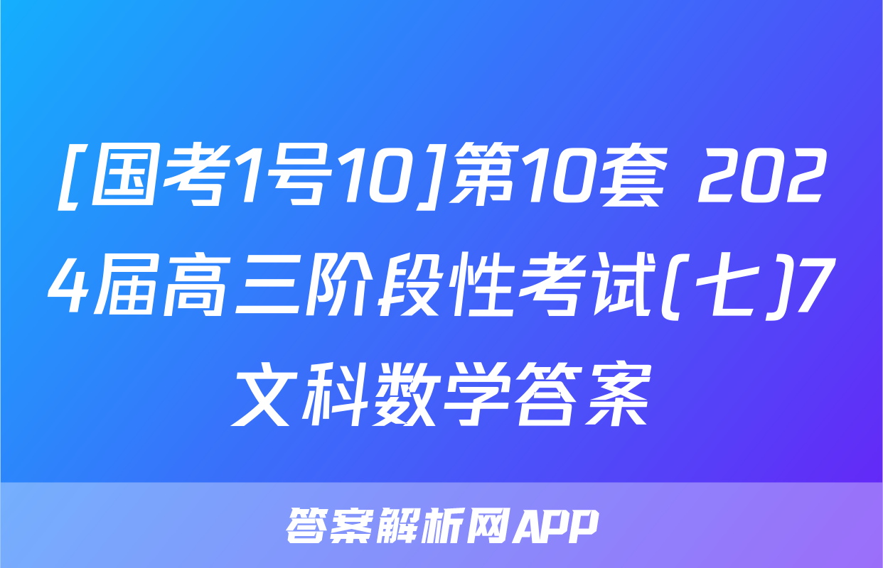 [国考1号10]第10套 2024届高三阶段性考试(七)7文科数学答案