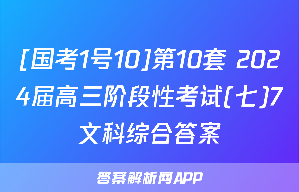 [国考1号10]第10套 2024届高三阶段性考试(七)7文科综合答案