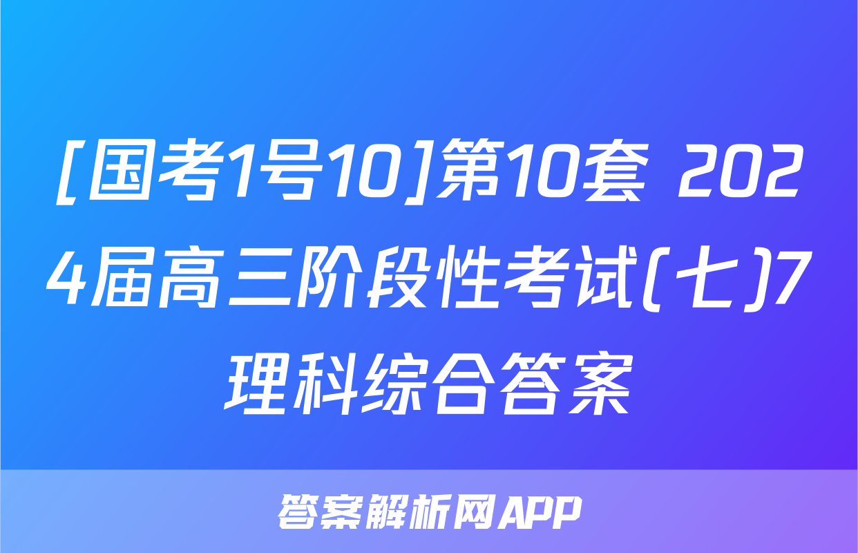 [国考1号10]第10套 2024届高三阶段性考试(七)7理科综合答案