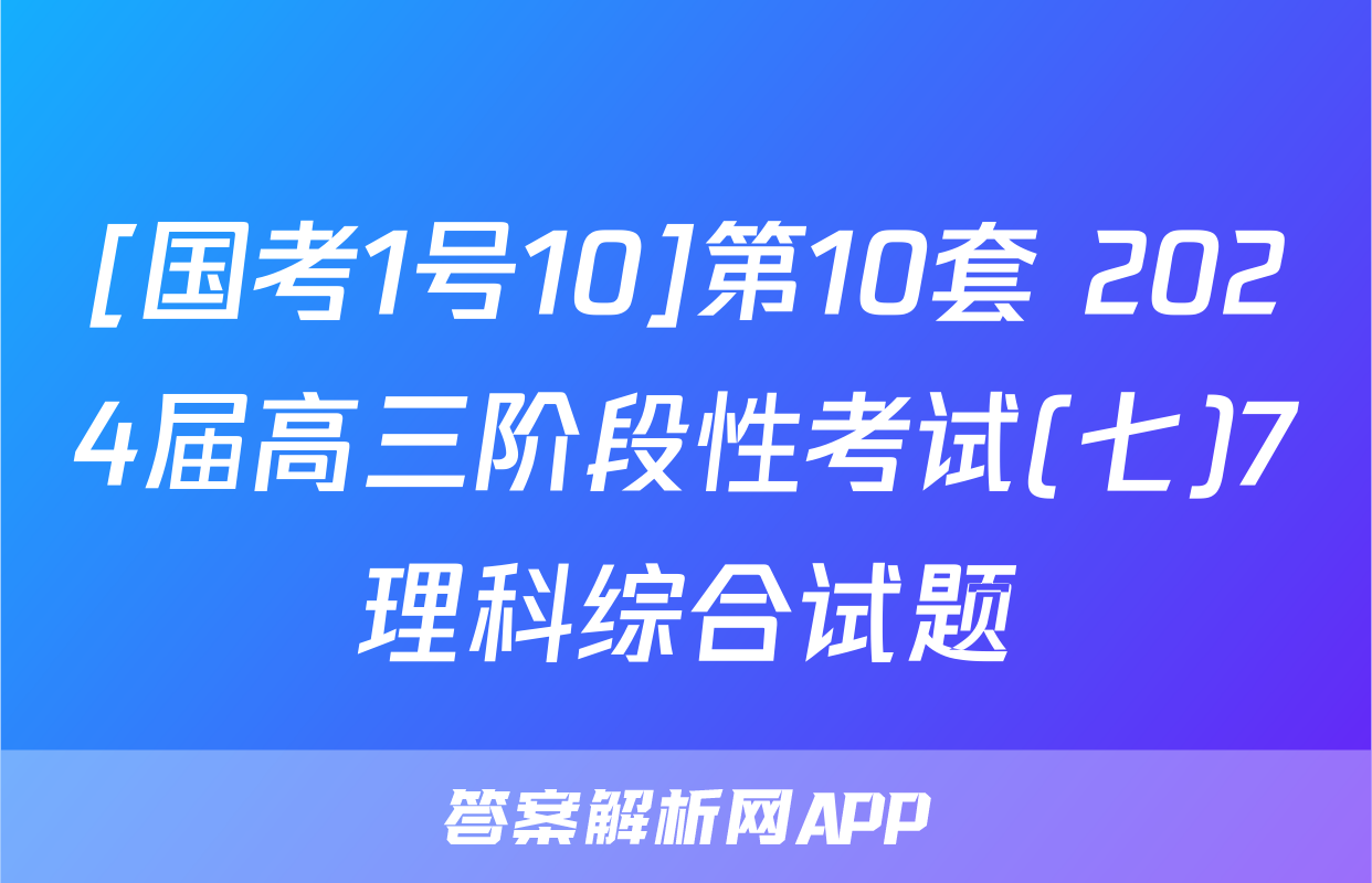 [国考1号10]第10套 2024届高三阶段性考试(七)7理科综合试题