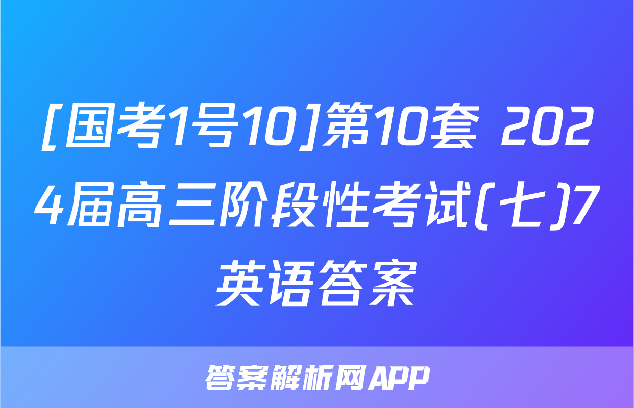 [国考1号10]第10套 2024届高三阶段性考试(七)7英语答案