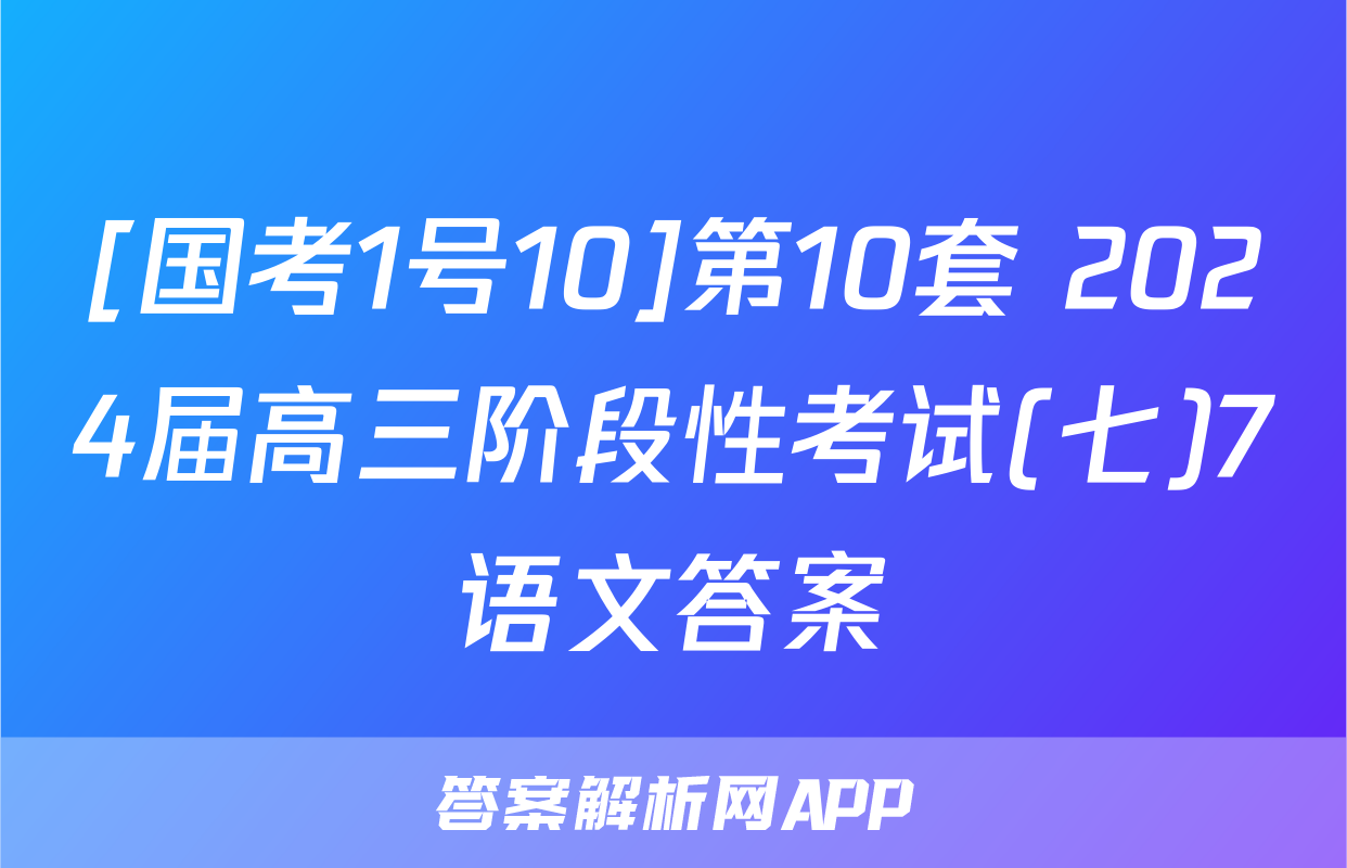 [国考1号10]第10套 2024届高三阶段性考试(七)7语文答案