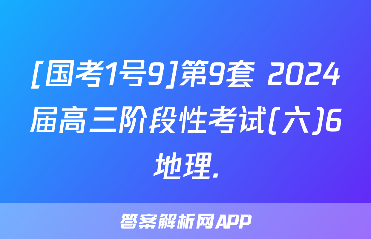 [国考1号9]第9套 2024届高三阶段性考试(六)6地理.