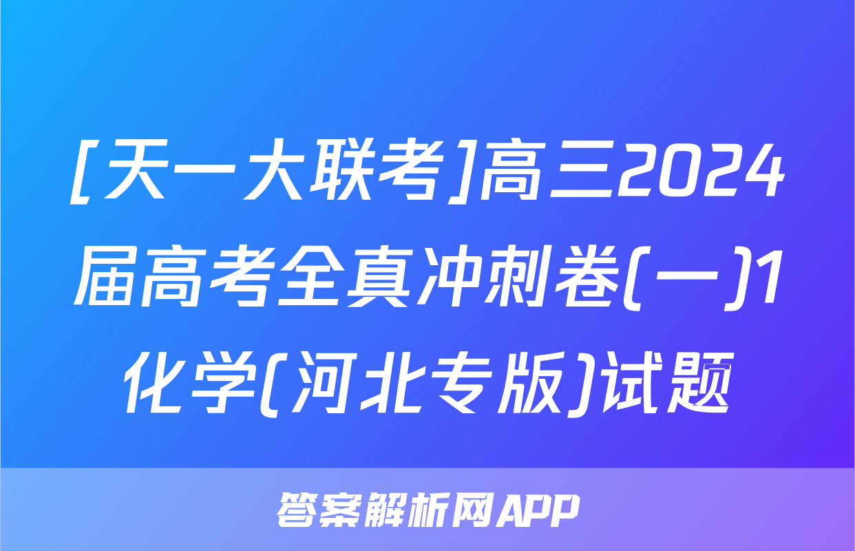 [天一大联考]高三2024届高考全真冲刺卷(一)1化学(河北专版)试题