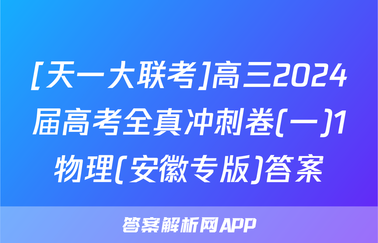 [天一大联考]高三2024届高考全真冲刺卷(一)1物理(安徽专版)答案