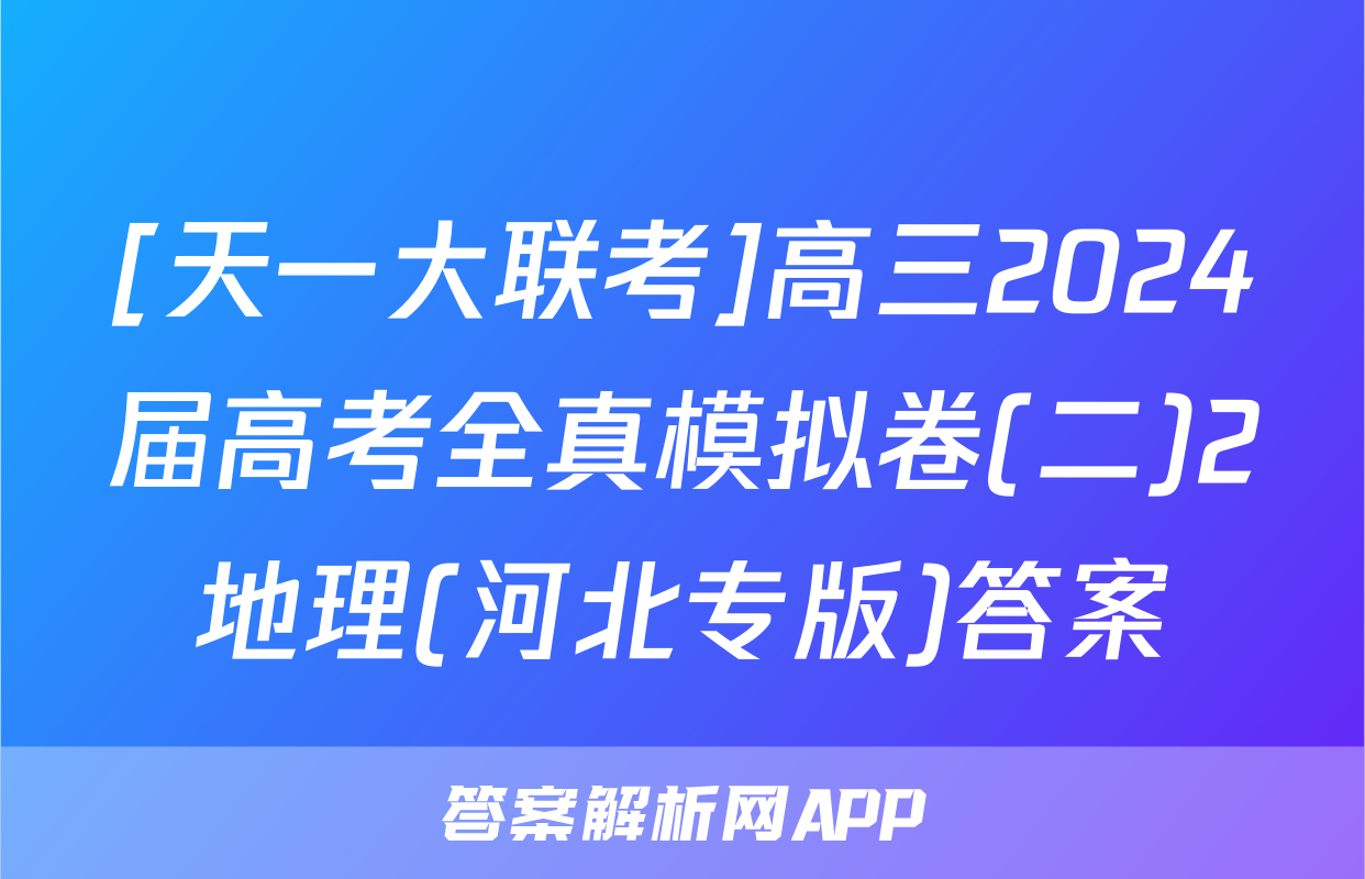 [天一大联考]高三2024届高考全真模拟卷(二)2地理(河北专版)答案