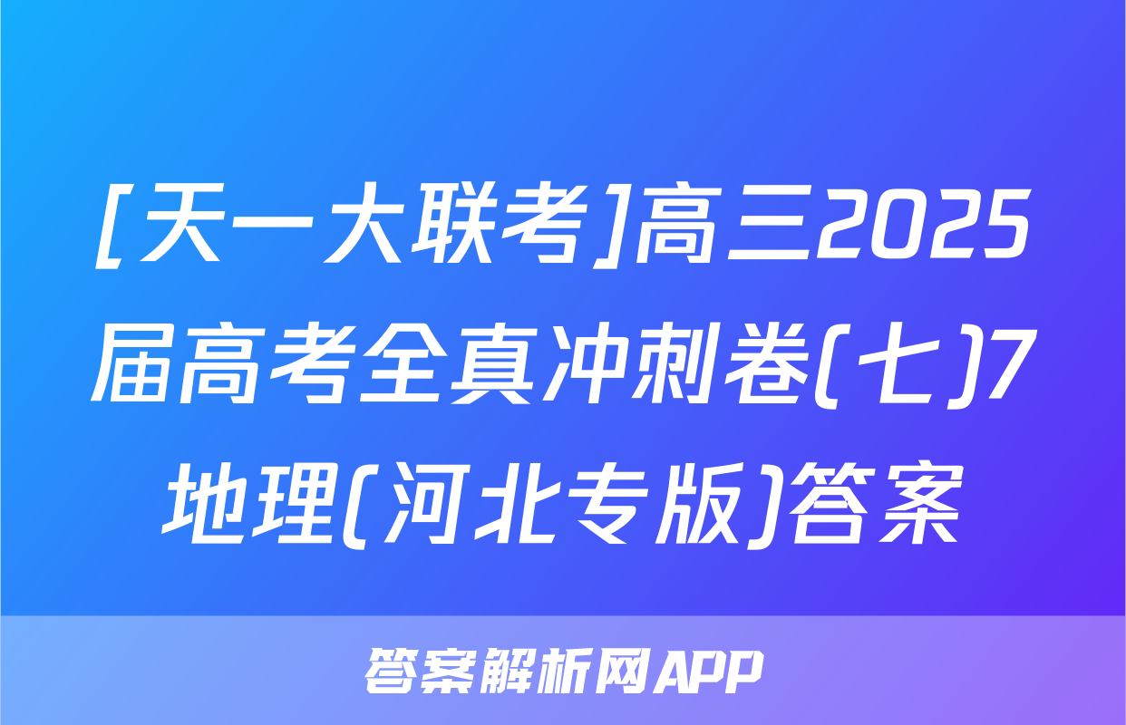 [天一大联考]高三2025届高考全真冲刺卷(七)7地理(河北专版)答案
