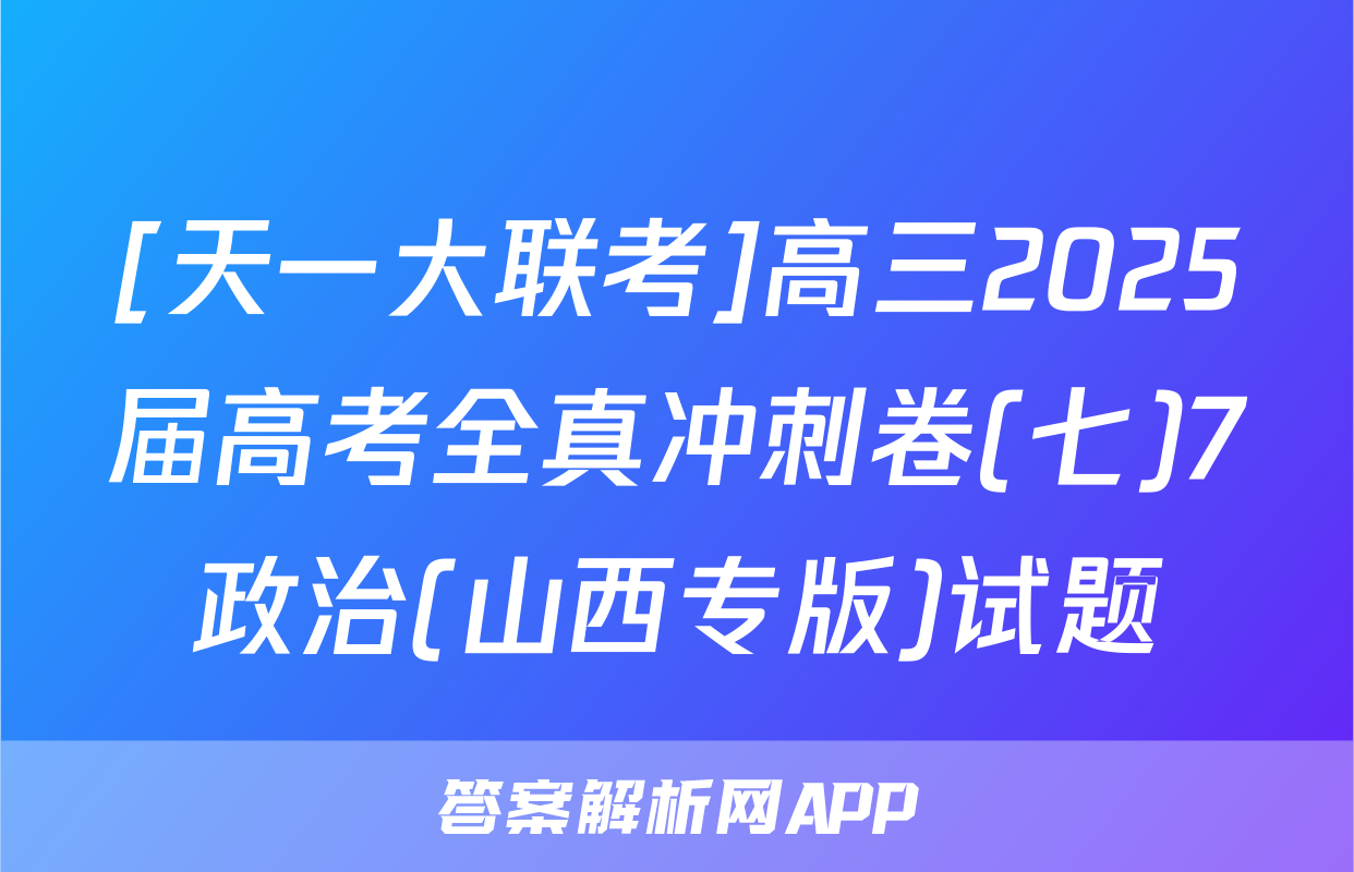 [天一大联考]高三2025届高考全真冲刺卷(七)7政治(山西专版)试题