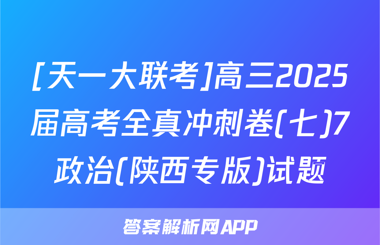 [天一大联考]高三2025届高考全真冲刺卷(七)7政治(陕西专版)试题