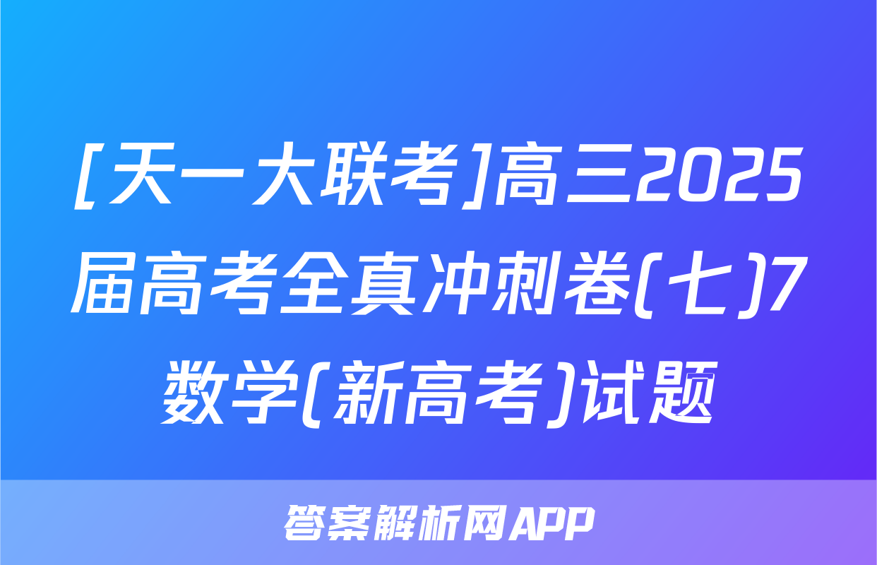 [天一大联考]高三2025届高考全真冲刺卷(七)7数学(新高考)试题