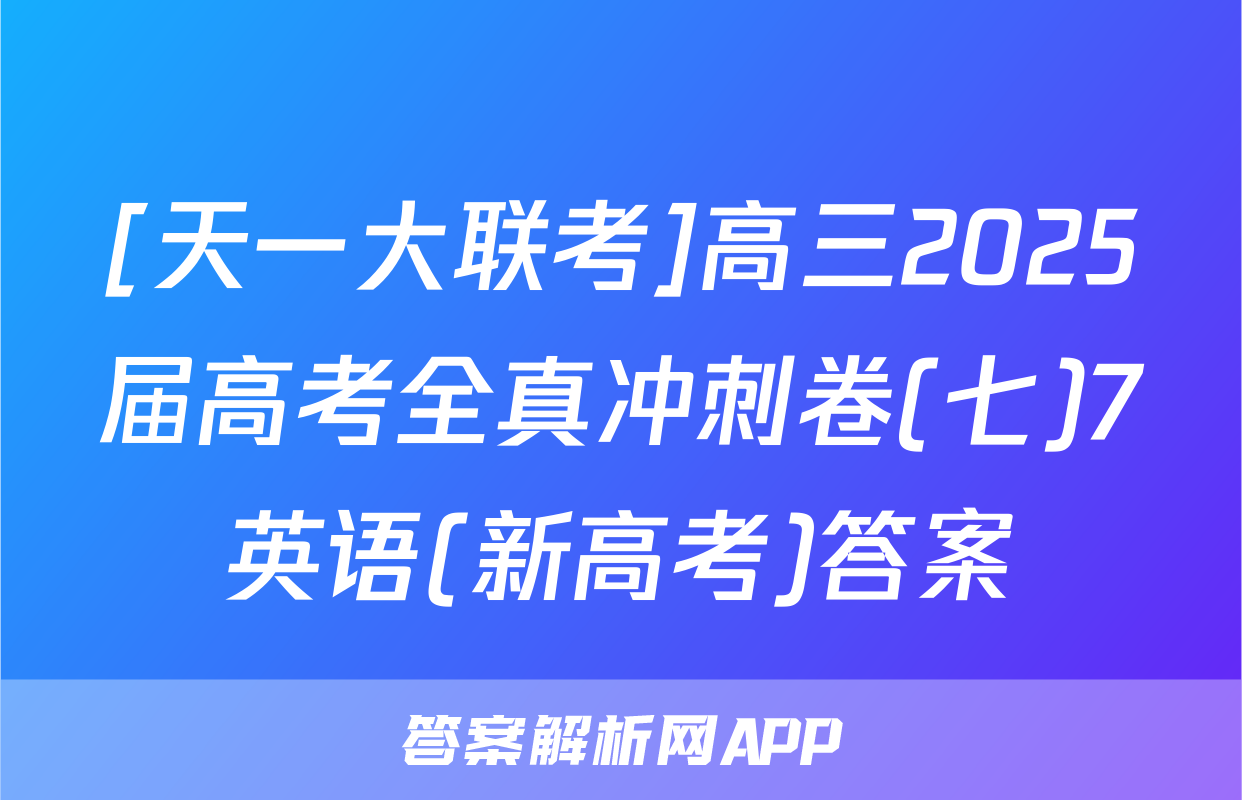 [天一大联考]高三2025届高考全真冲刺卷(七)7英语(新高考)答案