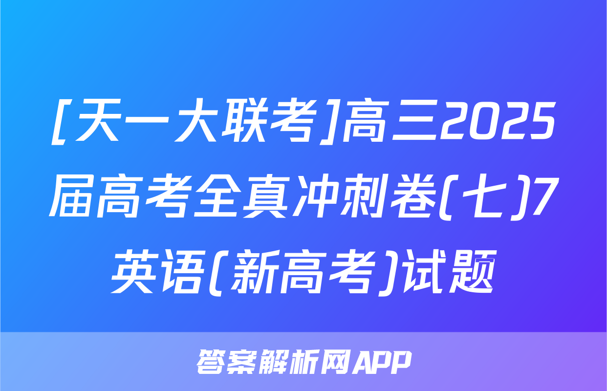 [天一大联考]高三2025届高考全真冲刺卷(七)7英语(新高考)试题