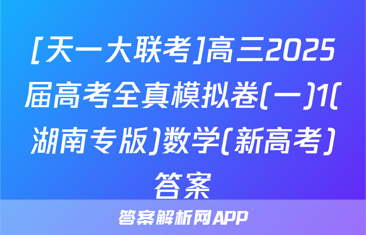 [天一大联考]高三2025届高考全真模拟卷(一)1(湖南专版)数学(新高考)答案