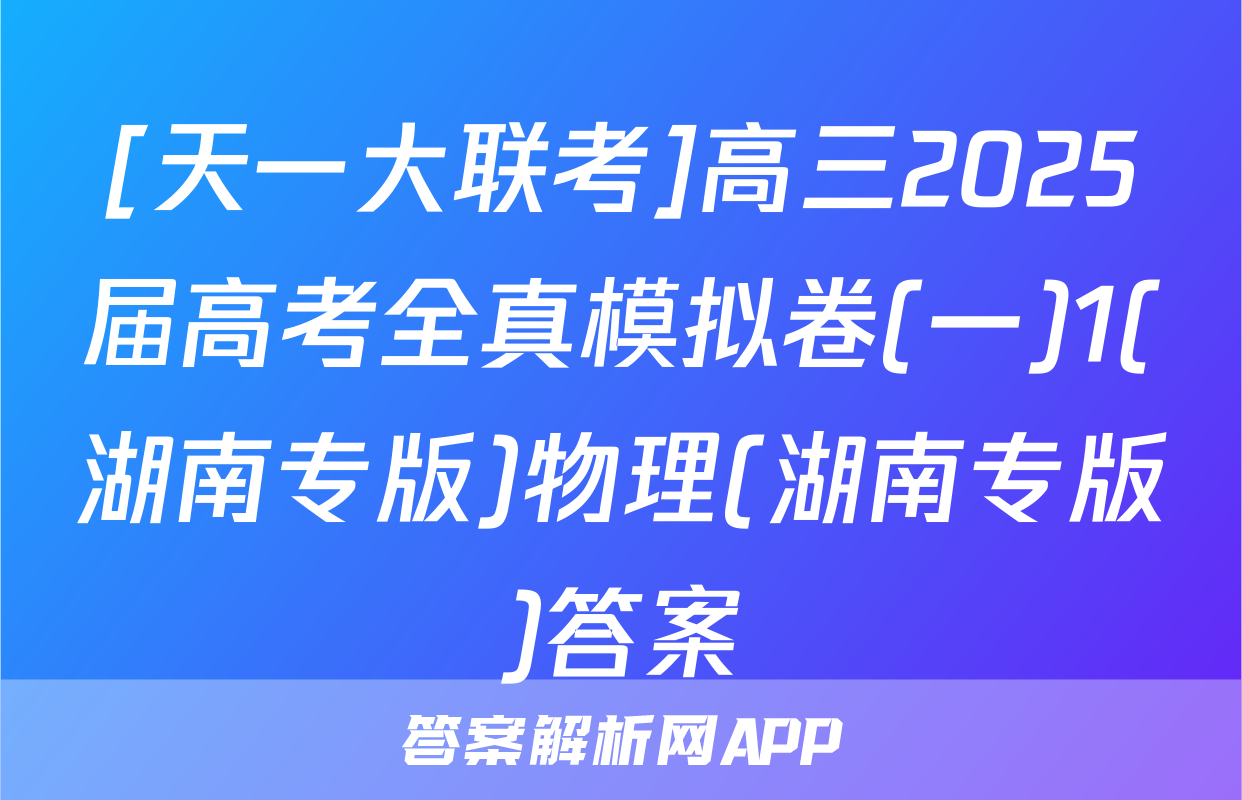 [天一大联考]高三2025届高考全真模拟卷(一)1(湖南专版)物理(湖南专版)答案
