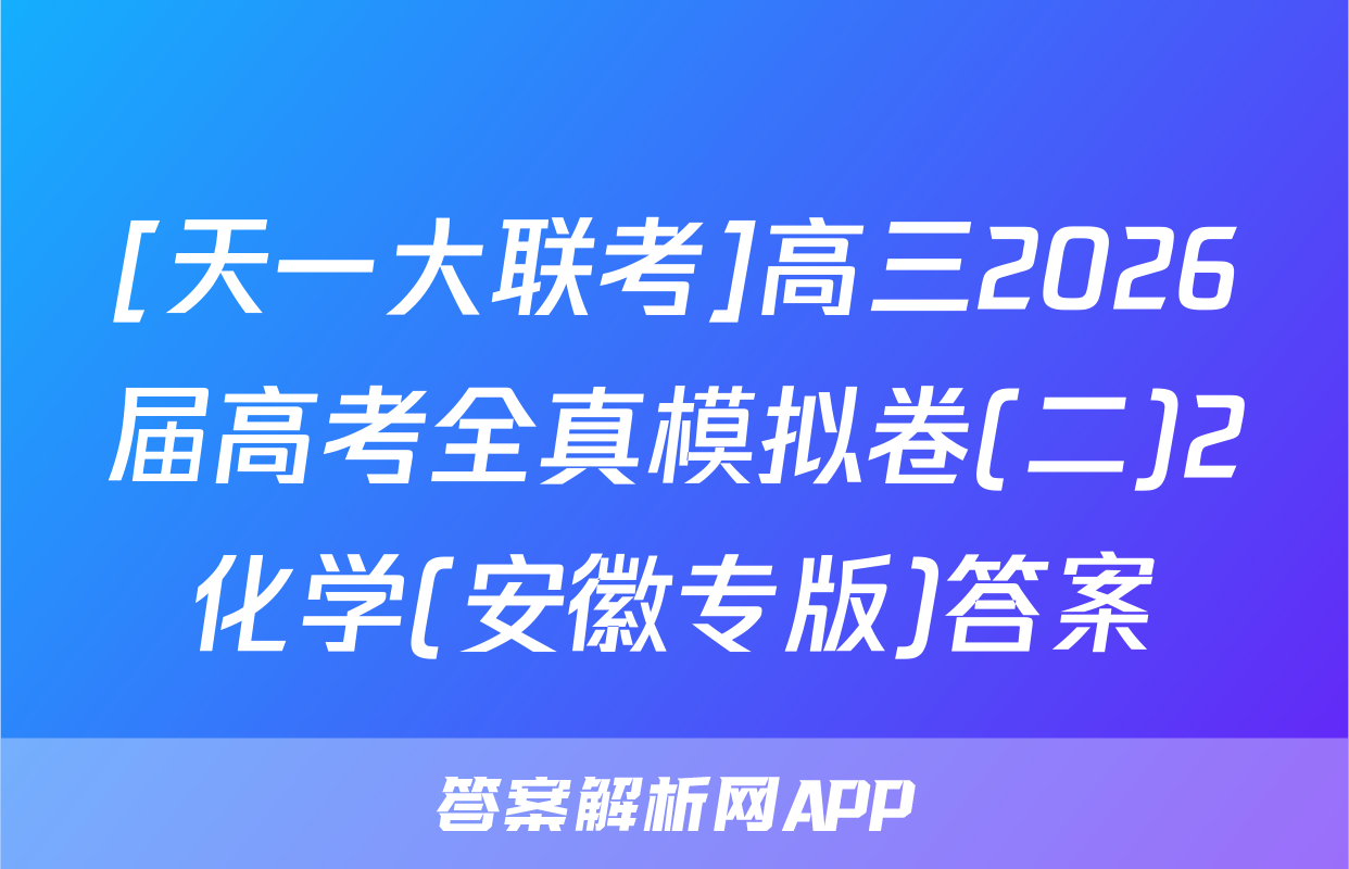 [天一大联考]高三2026届高考全真模拟卷(二)2化学(安徽专版)答案