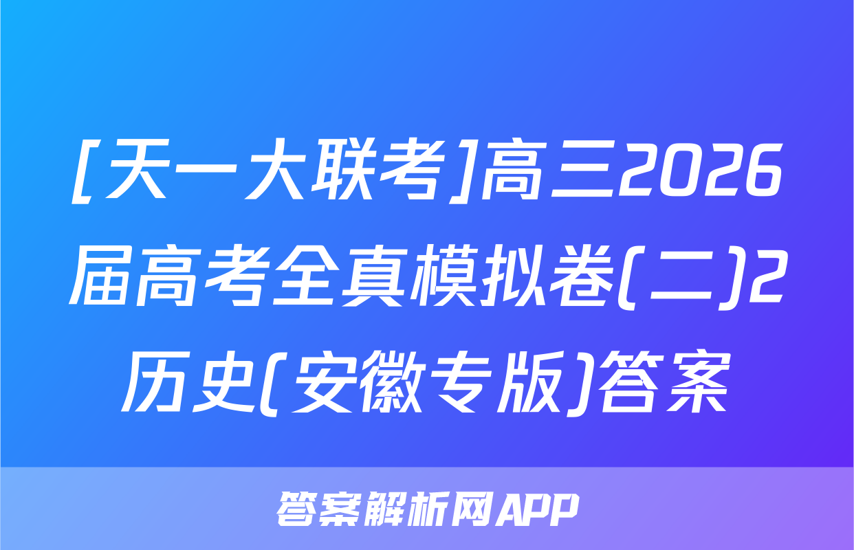 [天一大联考]高三2026届高考全真模拟卷(二)2历史(安徽专版)答案