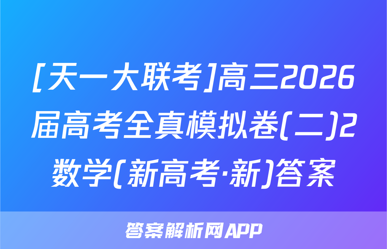 [天一大联考]高三2026届高考全真模拟卷(二)2数学(新高考·新)答案