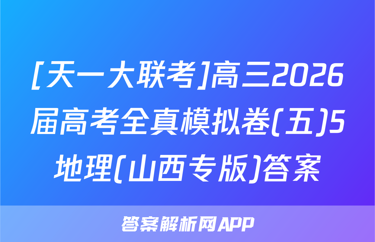 [天一大联考]高三2026届高考全真模拟卷(五)5地理(山西专版)答案