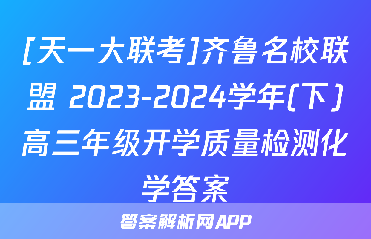 [天一大联考]齐鲁名校联盟 2023-2024学年(下)高三年级开学质量检测化学答案