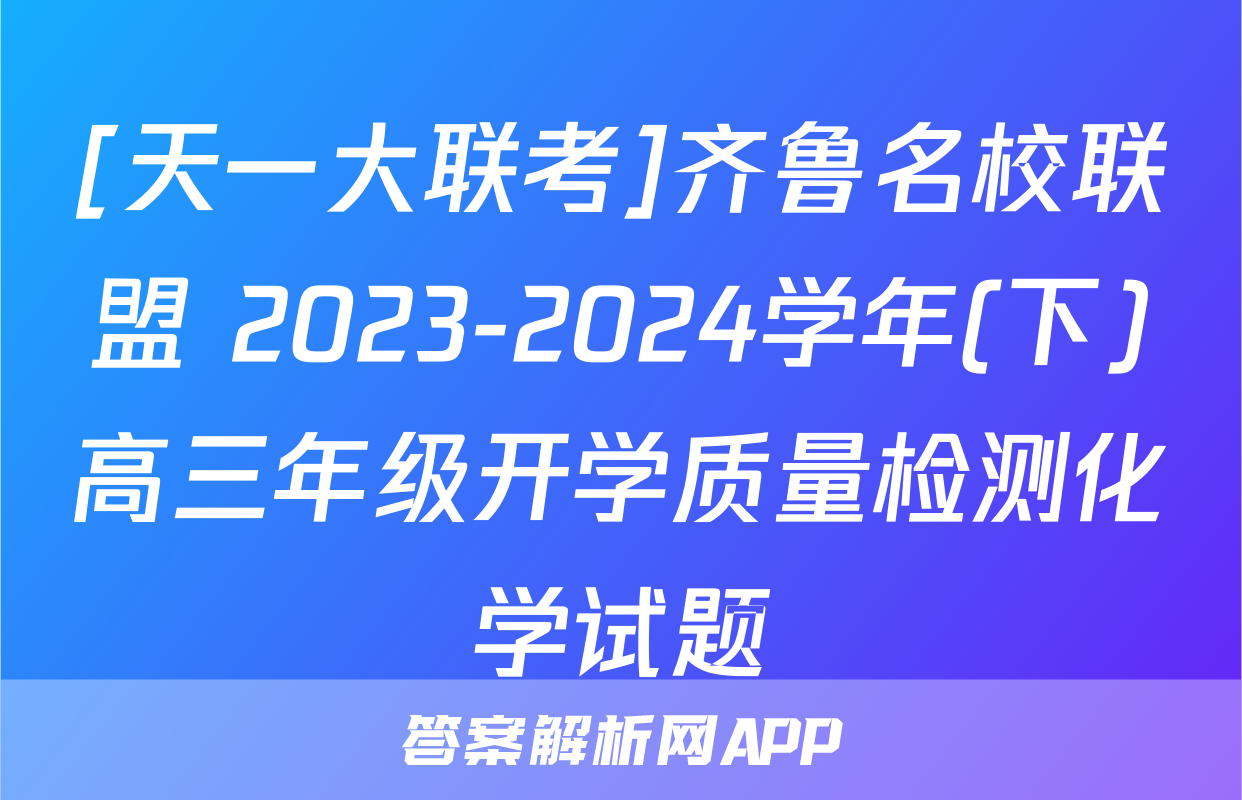 [天一大联考]齐鲁名校联盟 2023-2024学年(下)高三年级开学质量检测化学试题