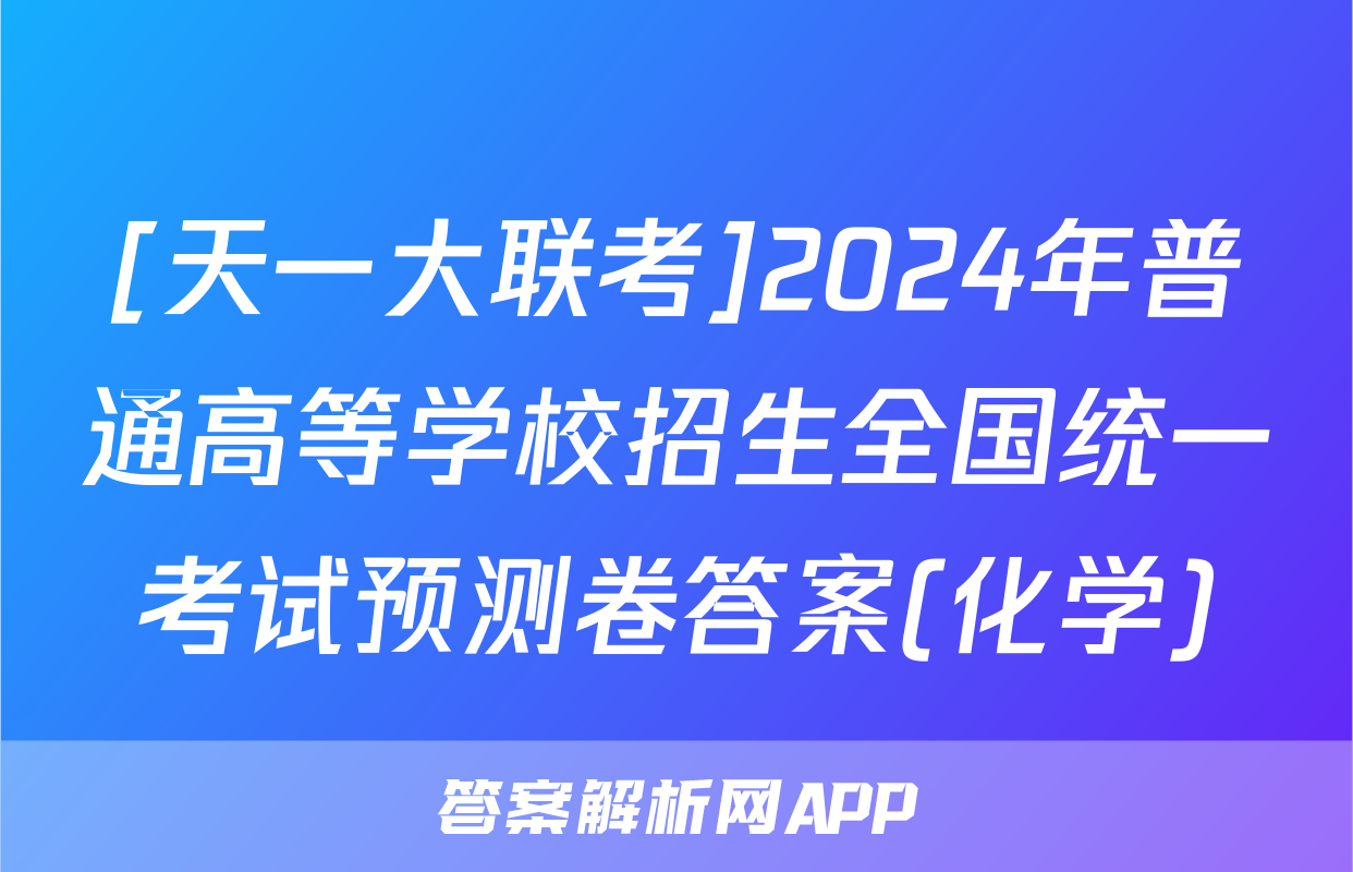 [天一大联考]2024年普通高等学校招生全国统一考试预测卷答案(化学)