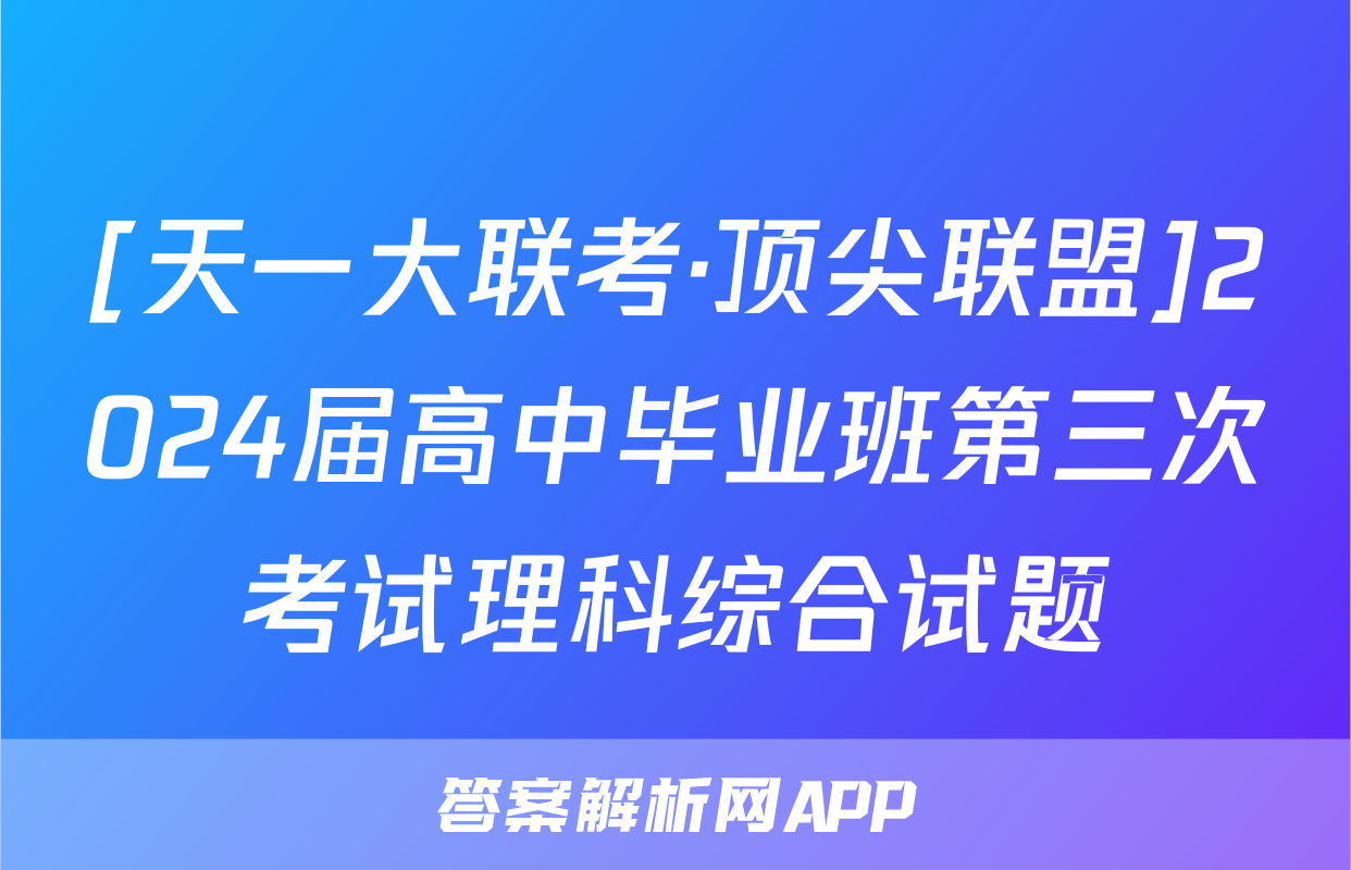 [天一大联考·顶尖联盟]2024届高中毕业班第三次考试理科综合试题