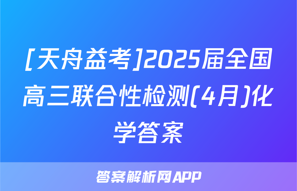 [天舟益考]2025届全国高三联合性检测(4月)化学答案
