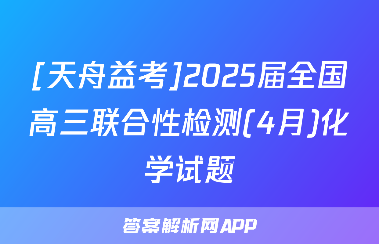 [天舟益考]2025届全国高三联合性检测(4月)化学试题