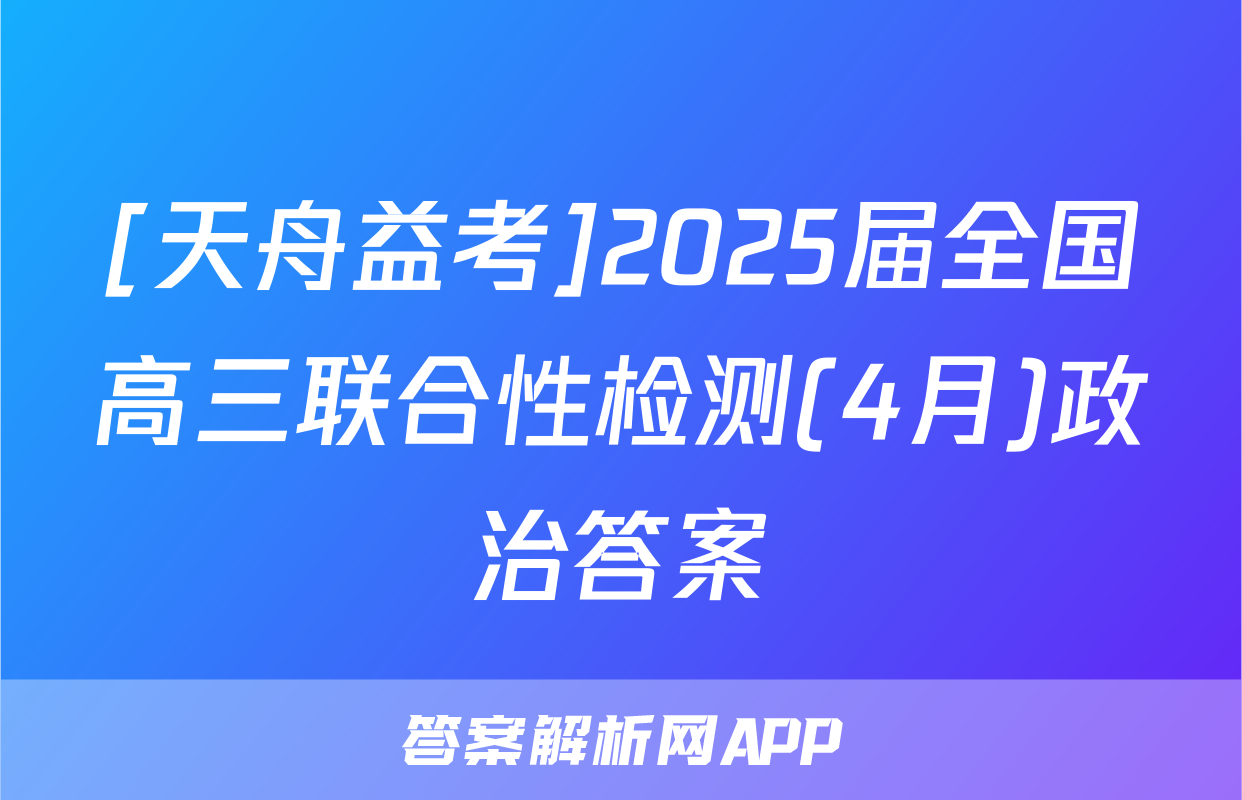[天舟益考]2025届全国高三联合性检测(4月)政治答案