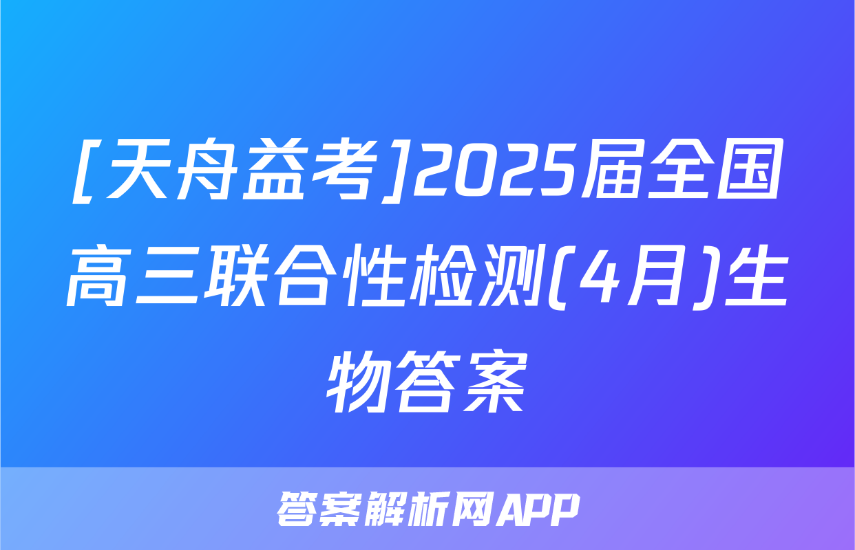 [天舟益考]2025届全国高三联合性检测(4月)生物答案
