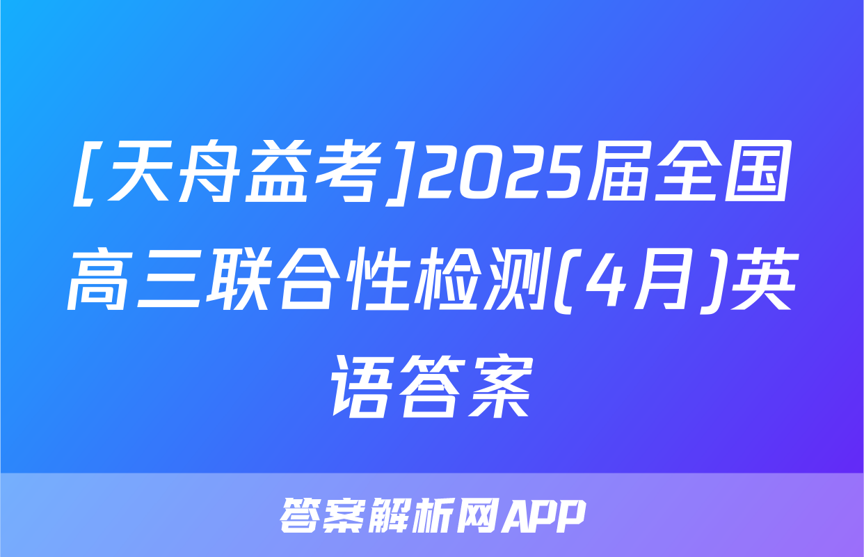 [天舟益考]2025届全国高三联合性检测(4月)英语答案