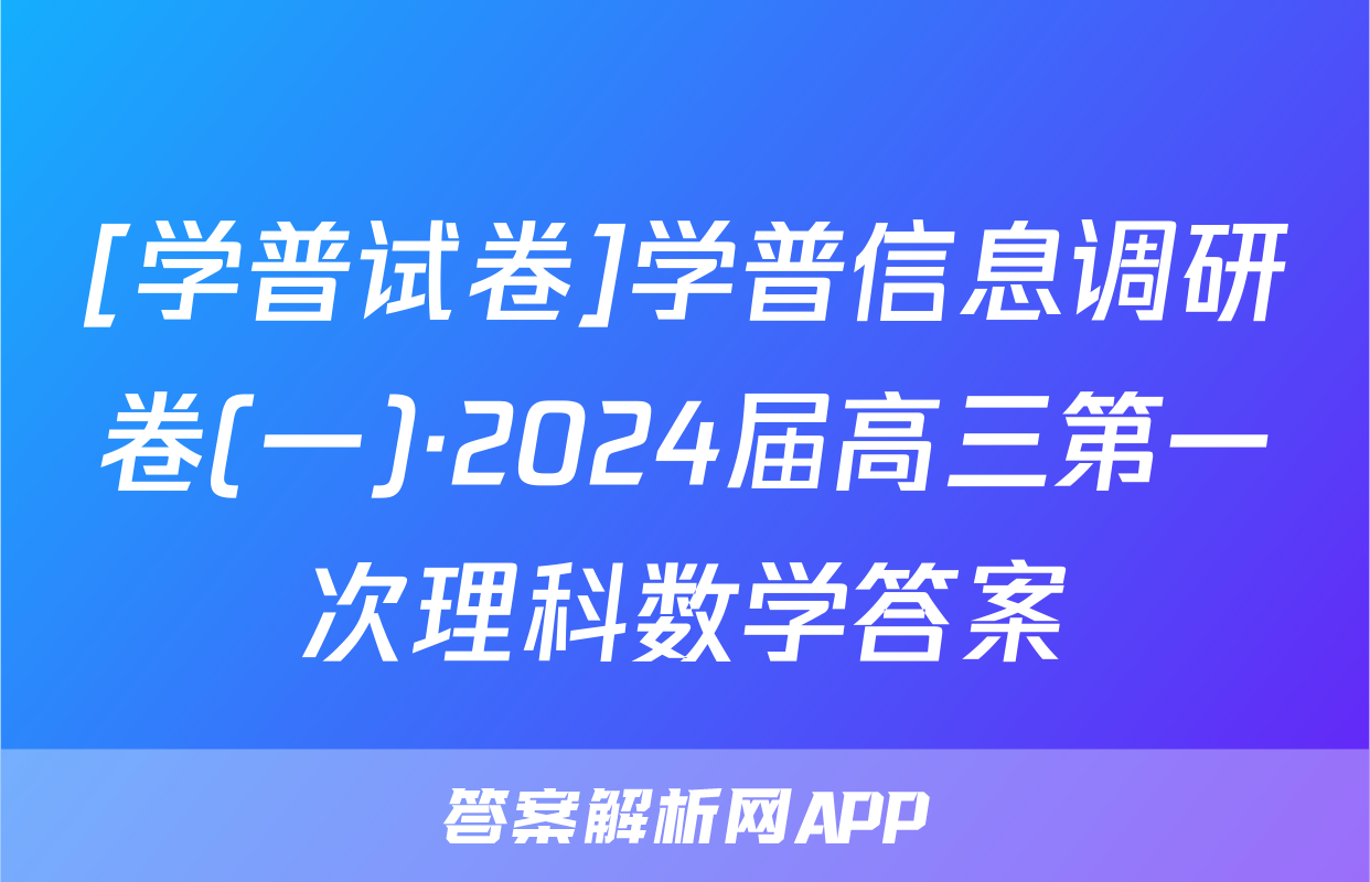 [学普试卷]学普信息调研卷(一)·2024届高三第一次理科数学答案