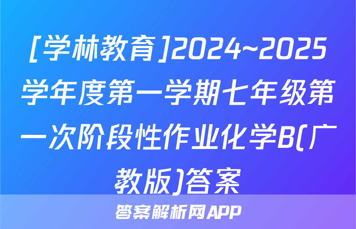 [学林教育]2024~2025学年度第一学期七年级第一次阶段性作业化学B(广教版)答案