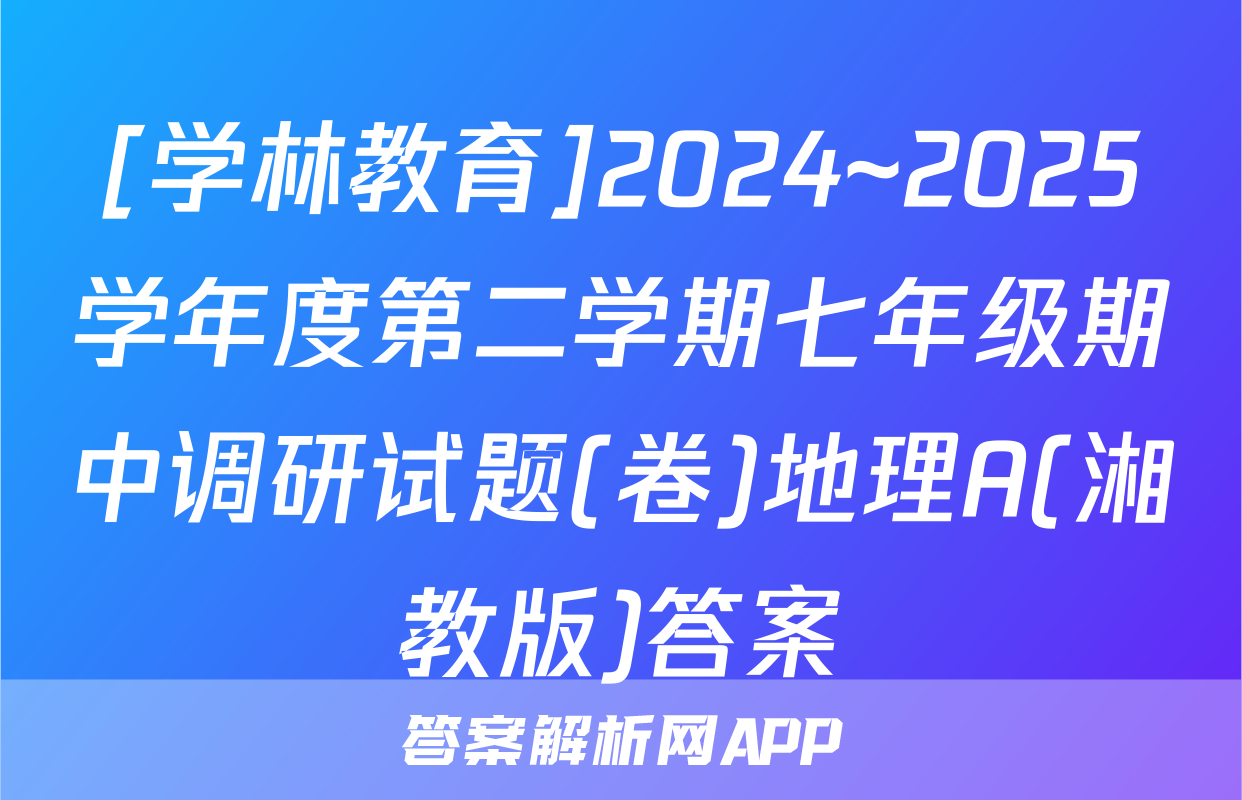 [学林教育]2024~2025学年度第二学期七年级期中调研试题(卷)地理A(湘教版)答案