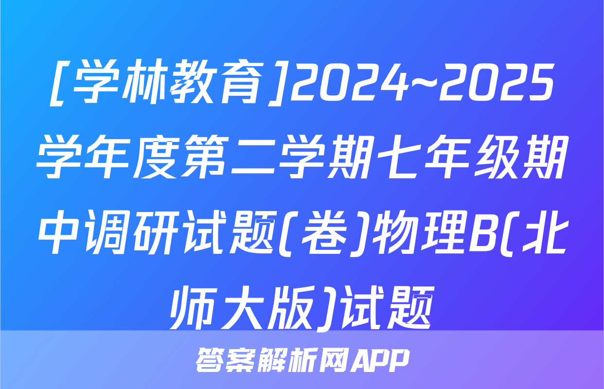 [学林教育]2024~2025学年度第二学期七年级期中调研试题(卷)物理B(北师大版)试题
