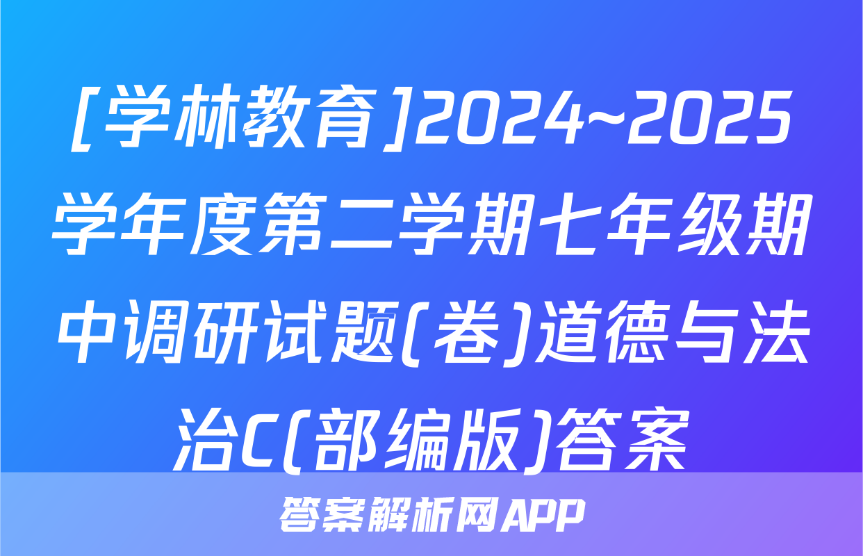 [学林教育]2024~2025学年度第二学期七年级期中调研试题(卷)道德与法治C(部编版)答案