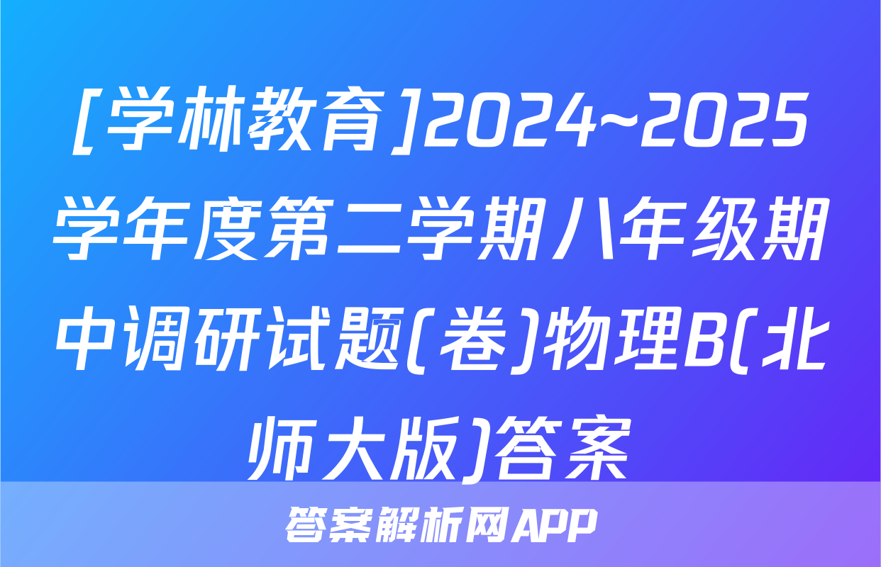 [学林教育]2024~2025学年度第二学期八年级期中调研试题(卷)物理B(北师大版)答案