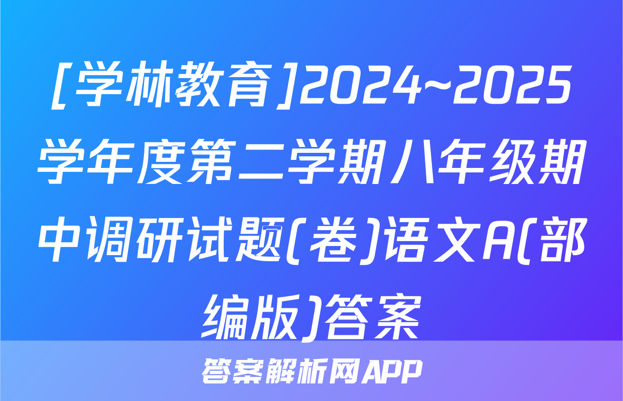 [学林教育]2024~2025学年度第二学期八年级期中调研试题(卷)语文A(部编版)答案